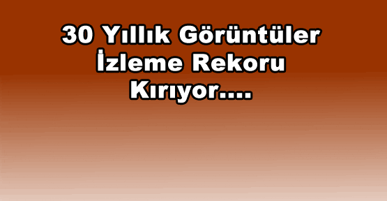 30 Yıllık Görüntüler İzlenme Rekoru Kırıyor - Kırıkkale Haber, Son Dakika Kırıkkale Haberleri