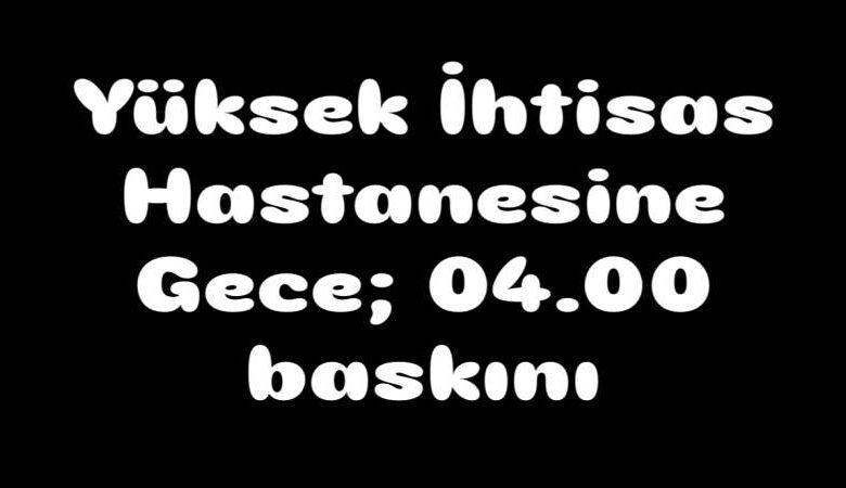 Yüksek İhtisas Hastanesine Gece 04:00 Baskını - Kırıkkale Haber, Son Dakika Kırıkkale Haberleri